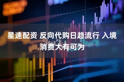 星速配资 反向代购日趋流行 入境消费大有可为