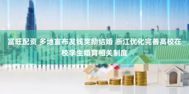 富旺配资 多地宣布发钱奖励结婚 浙江优化完善高校在校学生婚育相关制度