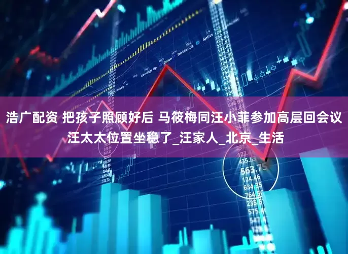 浩广配资 把孩子照顾好后 马筱梅同汪小菲参加高层回会议 汪太太位置坐稳了_汪家人_北京_生活