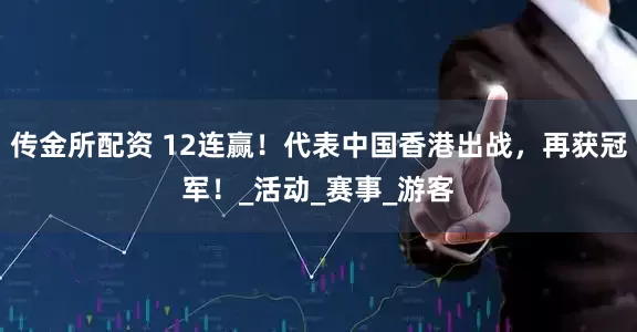 传金所配资 12连赢！代表中国香港出战，再获冠军！_活动_赛事_游客