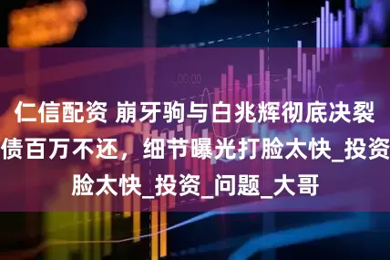 仁信配资 崩牙驹与白兆辉彻底决裂！被控诉欠债百万不还，细节曝光打脸太快_投资_问题_大哥