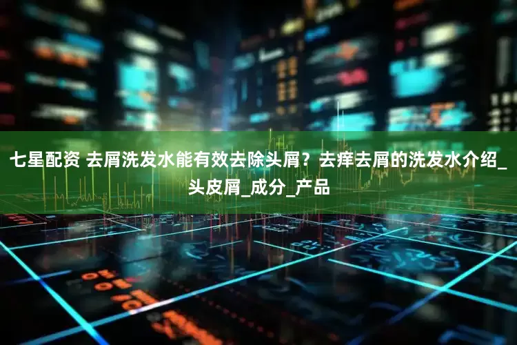 七星配资 去屑洗发水能有效去除头屑？去痒去屑的洗发水介绍_头皮屑_成分_产品
