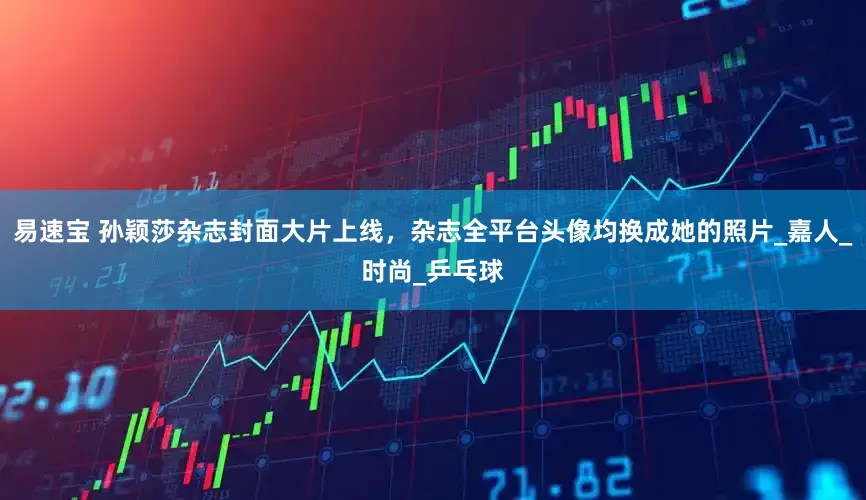 易速宝 孙颖莎杂志封面大片上线，杂志全平台头像均换成她的照片_嘉人_时尚_乒乓球