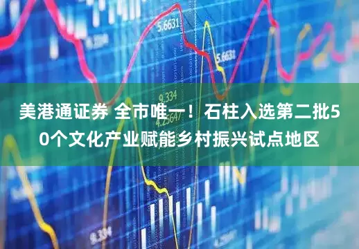 美港通证券 全市唯一！石柱入选第二批50个文化产业赋能乡村振兴试点地区