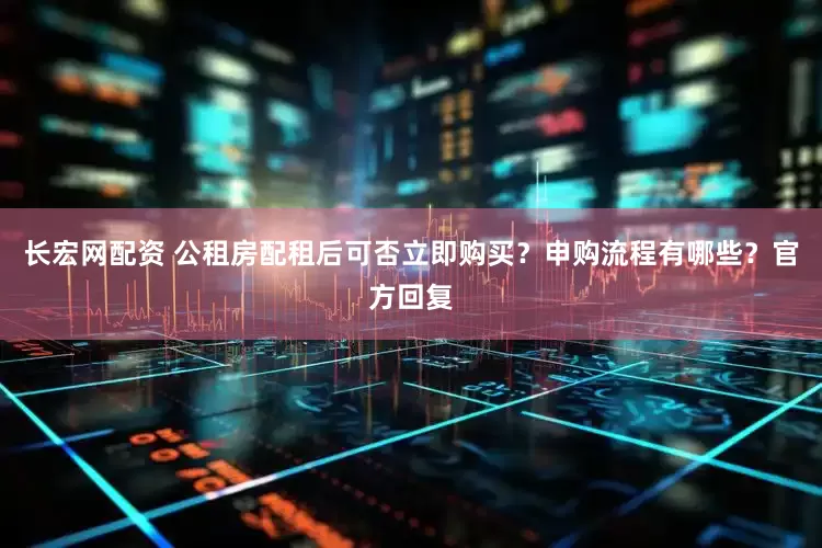 长宏网配资 公租房配租后可否立即购买？申购流程有哪些？官方回复