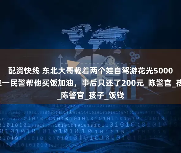 配资快线 东北大哥载着两个娃自驾游花光5000元，南京一民警帮他买饭加油，事后只还了200元_陈警官_孩子_饭钱