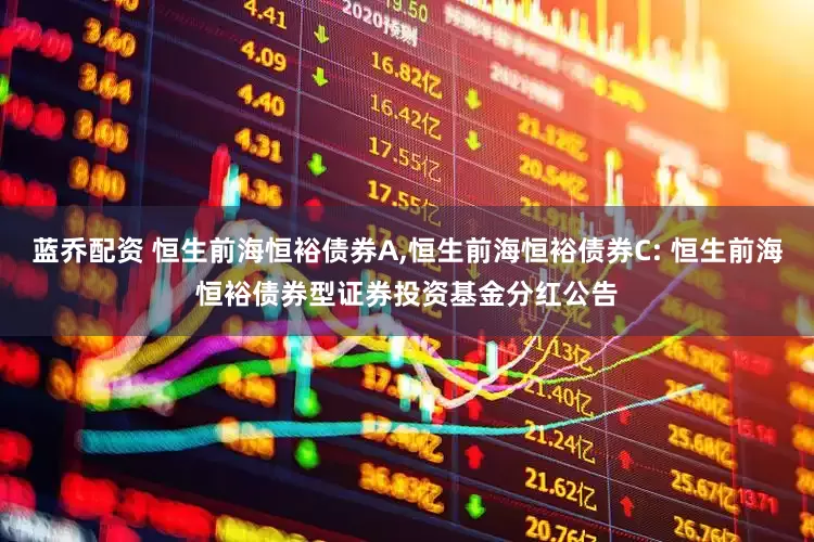 蓝乔配资 恒生前海恒裕债券A,恒生前海恒裕债券C: 恒生前海恒裕债券型证券投资基金分红公告