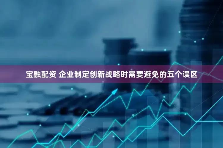宝融配资 企业制定创新战略时需要避免的五个误区