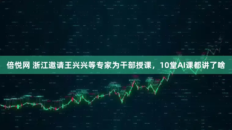 倍悦网 浙江邀请王兴兴等专家为干部授课，10堂AI课都讲了啥