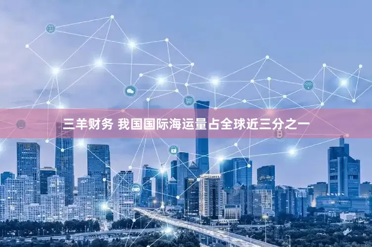 三羊财务 我国国际海运量占全球近三分之一