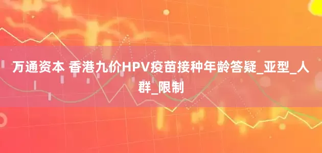 万通资本 香港九价HPV疫苗接种年龄答疑_亚型_人群_限制