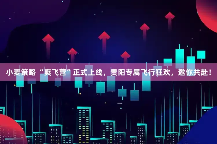 小麦策略 “爽飞营”正式上线，贵阳专属飞行狂欢，邀你共赴！