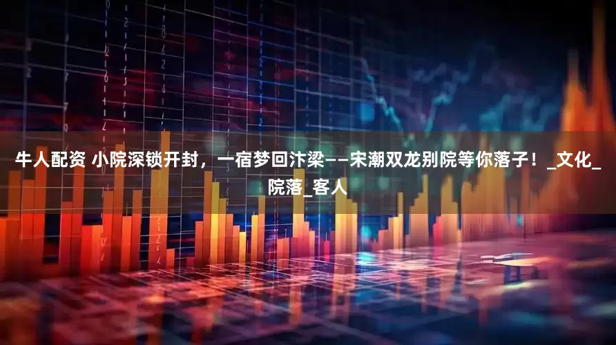 牛人配资 小院深锁开封，一宿梦回汴梁——宋潮双龙别院等你落子！_文化_院落_客人