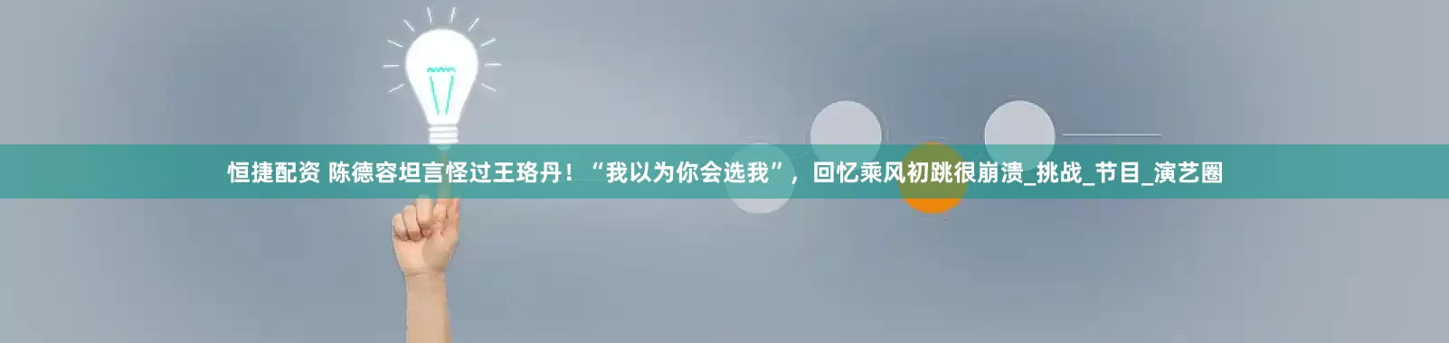 恒捷配资 陈德容坦言怪过王珞丹！“我以为你会选我”，回忆乘风初跳很崩溃_挑战_节目_演艺圈