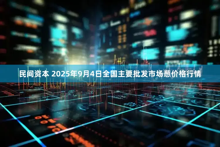 民间资本 2025年9月4日全国主要批发市场葱价格行情