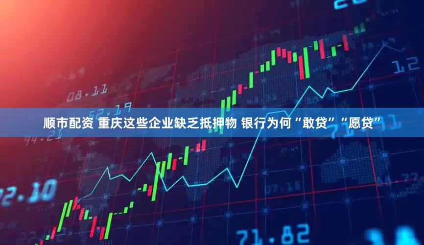 顺市配资 重庆这些企业缺乏抵押物 银行为何“敢贷”“愿贷”