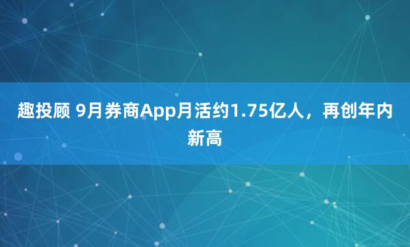 趣投顾 9月券商App月活约1.75亿人，再创年内新高