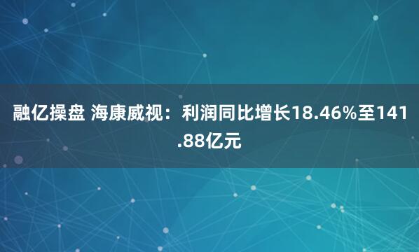 融亿操盘 海康威视：利润同比增长18.46%至141.88亿元