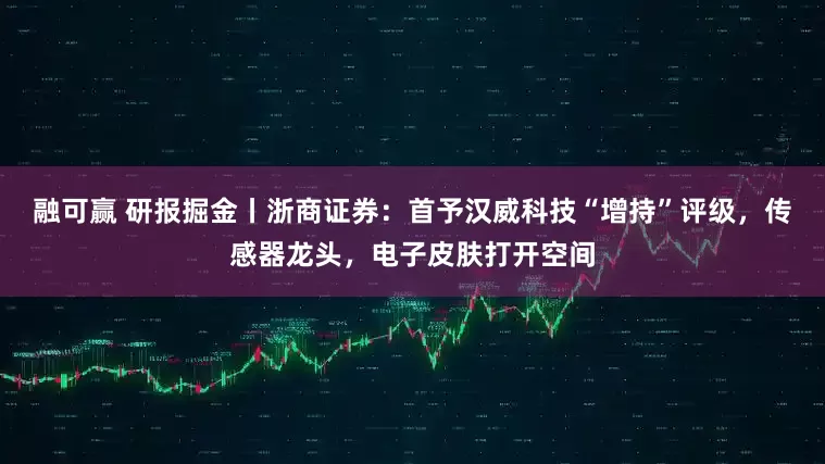 融可赢 研报掘金丨浙商证券：首予汉威科技“增持”评级，传感器龙头，电子皮肤打开空间