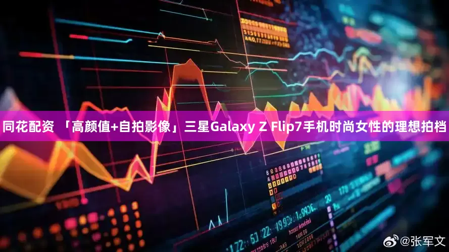 同花配资 「高颜值+自拍影像」三星Galaxy Z Flip7手机时尚女性的理想拍档