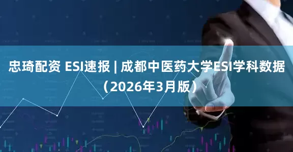 忠琦配资 ESI速报 | 成都中医药大学ESI学科数据（2026年3月版）