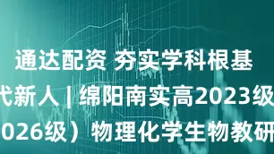 通达配资 夯实学科根基 培育时代新人 | 绵阳南实高2023级（2026级）物理化学生物教研组特色教研纪实