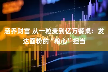 涵乔财富 从一粒麦到亿万餐桌：发达面粉的“粮心”担当