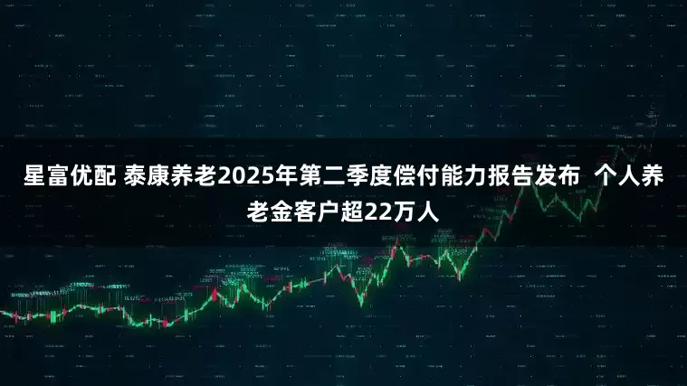 星富优配 泰康养老2025年第二季度偿付能力报告发布  个人养老金客户超22万人