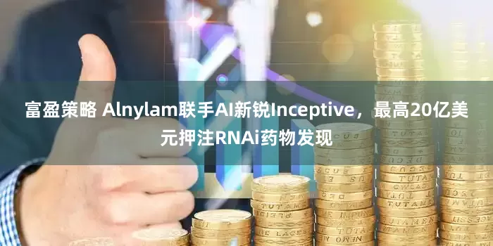 富盈策略 Alnylam联手AI新锐Inceptive，最高20亿美元押注RNAi药物发现