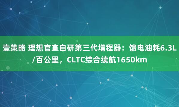 壹策略 理想官宣自研第三代增程器：馈电油耗6.3L/百公里，CLTC综合续航1650km