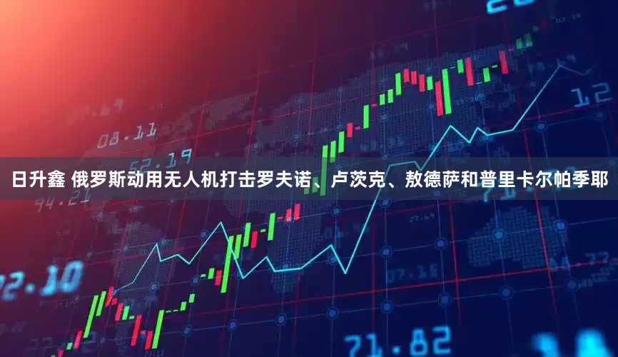 日升鑫 俄罗斯动用无人机打击罗夫诺、卢茨克、敖德萨和普里卡尔帕季耶